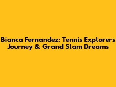 Bianca Fernandez: Tennis Explorer's Journey & Grand Slam Dreams