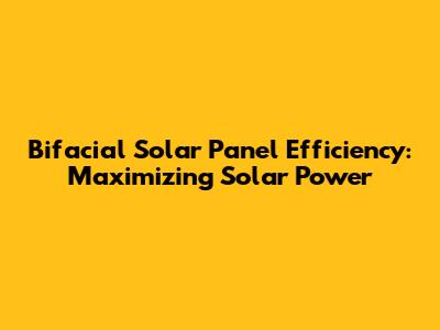 Bifacial Solar Panel Efficiency: Maximizing Solar Power
