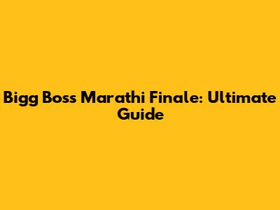 Bigg Boss Marathi Finale: Ultimate Guide