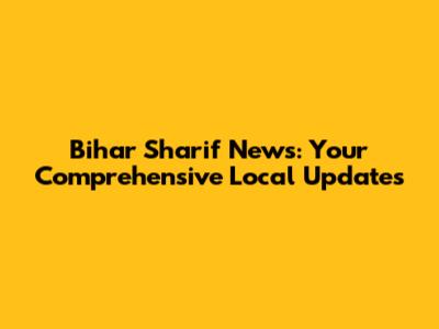 Bihar Sharif News: Your Comprehensive Local Updates