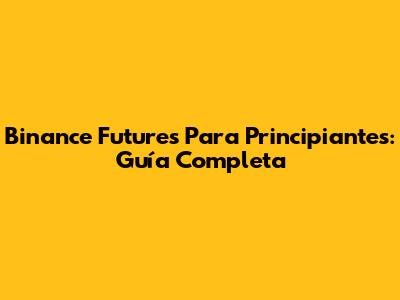 Binance Futures Para Principiantes: Guía Completa