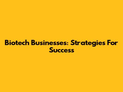 Biotech Businesses: Strategies For Success