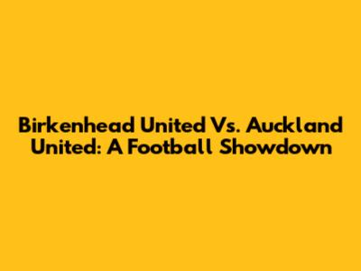 Birkenhead United Vs. Auckland United: A Football Showdown