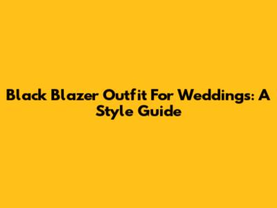 Black Blazer Outfit For Weddings: A Style Guide