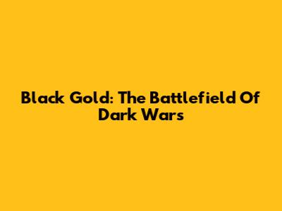 Black Gold: The Battlefield Of Dark Wars