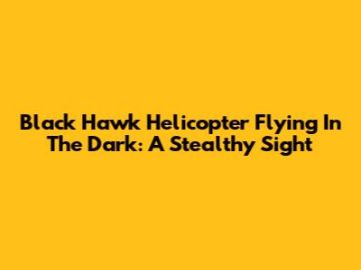 Black Hawk Helicopter Flying In The Dark: A Stealthy Sight