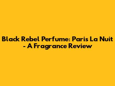 Black Rebel Perfume: Paris La Nuit - A Fragrance Review