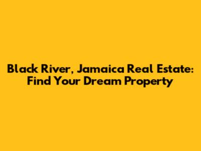 Black River, Jamaica Real Estate: Find Your Dream Property