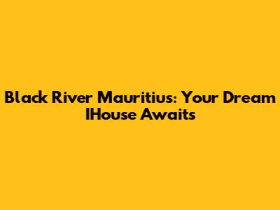 Black River Mauritius: Your Dream IHouse Awaits