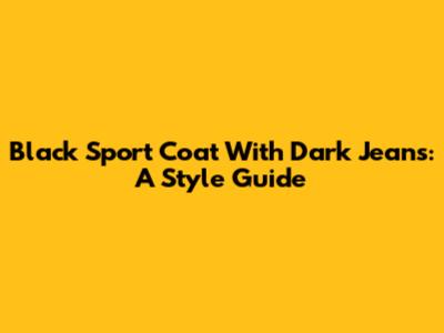 Black Sport Coat With Dark Jeans: A Style Guide