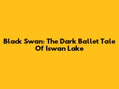Black Swan: The Dark Ballet Tale Of Iswan Lake
