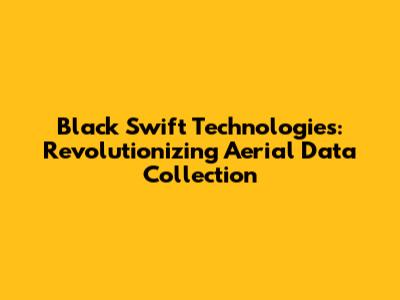 Black Swift Technologies: Revolutionizing Aerial Data Collection