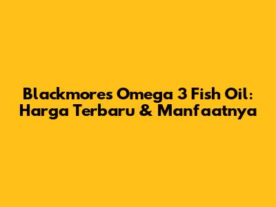 Blackmores Omega 3 Fish Oil: Harga Terbaru & Manfaatnya