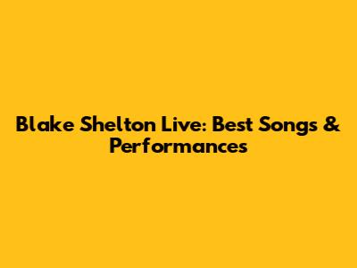 Blake Shelton Live: Best Songs & Performances