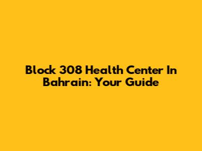 Block 308 Health Center In Bahrain: Your Guide