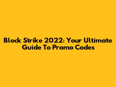 Block Strike 2022: Your Ultimate Guide To Promo Codes