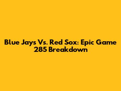 Blue Jays Vs. Red Sox: Epic Game 285 Breakdown