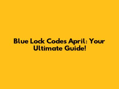 Blue Lock Codes April: Your Ultimate Guide!