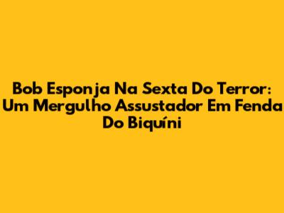 Bob Esponja Na Sexta Do Terror: Um Mergulho Assustador Em Fenda Do Biquíni