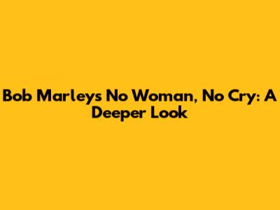 Bob Marley's "No Woman, No Cry": A Deeper Look