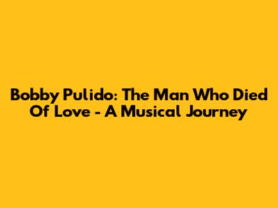 Bobby Pulido: The Man Who Died Of Love - A Musical Journey