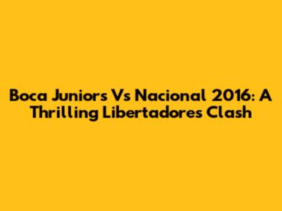 Boca Juniors Vs Nacional 2016: A Thrilling Libertadores Clash