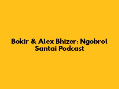Bokir & Alex Bhizer: Ngobrol Santai Podcast