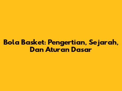 Bola Basket: Pengertian, Sejarah, Dan Aturan Dasar