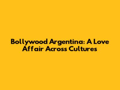Bollywood Argentina: A Love Affair Across Cultures