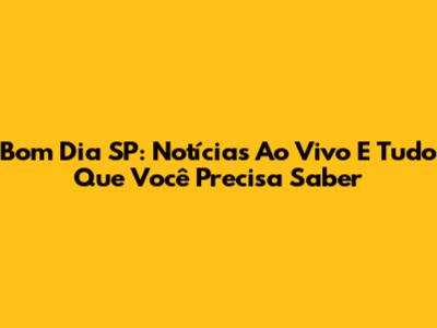 Bom Dia SP: Notícias Ao Vivo E Tudo Que Você Precisa Saber