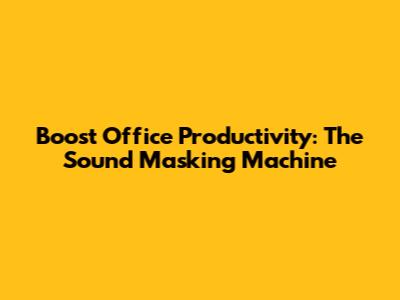 Boost Office Productivity: The Sound Masking Machine