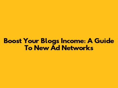 Boost Your Blog's Income: A Guide To New Ad Networks