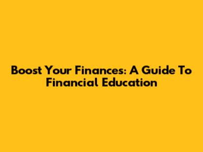 Boost Your Finances: A Guide To Financial Education
