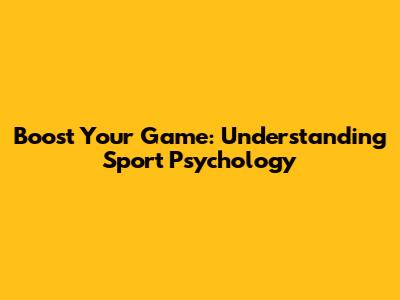 Boost Your Game: Understanding Sport Psychology