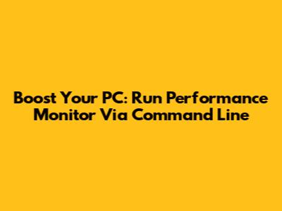 Boost Your PC: Run Performance Monitor Via Command Line