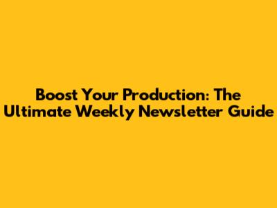 Boost Your Production: The Ultimate Weekly Newsletter Guide