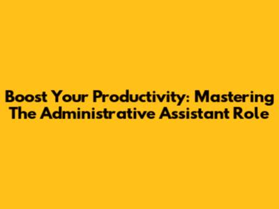 Boost Your Productivity: Mastering The Administrative Assistant Role