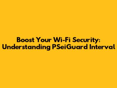 Boost Your Wi-Fi Security: Understanding PSeiGuard Interval