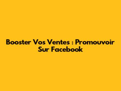 Booster Vos Ventes : Promouvoir Sur Facebook