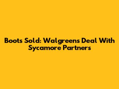 Boots Sold: Walgreens' Deal With Sycamore Partners