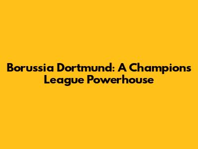 Borussia Dortmund: A Champions League Powerhouse