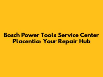 Bosch Power Tools Service Center Placentia: Your Repair Hub