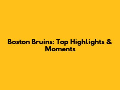 Boston Bruins: Top Highlights & Moments