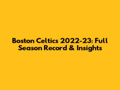 Boston Celtics 2022-23: Full Season Record & Insights