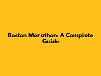 Boston Marathon: A Complete Guide