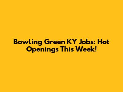 Bowling Green KY Jobs: Hot Openings This Week!