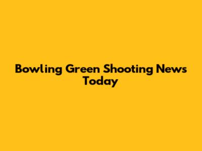 Bowling Green Shooting News Today