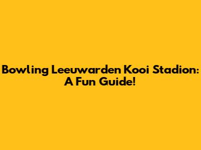 Bowling Leeuwarden Kooi Stadion: A Fun Guide!