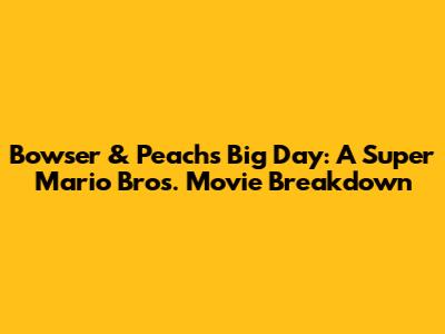 Bowser & Peach's Big Day: A Super Mario Bros. Movie Breakdown