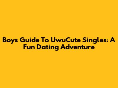Boy's Guide To UwuCute Singles: A Fun Dating Adventure